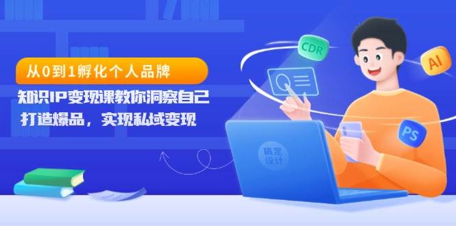 从0到1孵化个人品牌，知识IP变现课教你洞察自己，打造爆品，实现私域变现-理想项目库