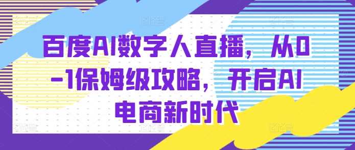 百度AI数字人直播带货，从0-1保姆级攻略，开启AI电商新时代-理想项目库