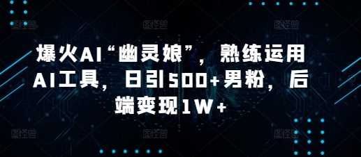 爆火AI“幽灵娘”，熟练运用AI工具，日引500+男粉，后端变现1W+【揭秘】-理想项目库