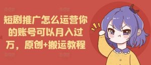 短剧推广怎么运营你的账号可以月入过万，原创+搬运教程-理想项目库