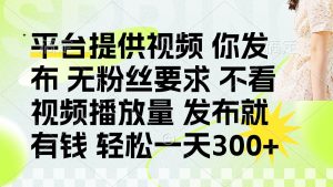 发布平台提供视频就有钱 无粉丝要求 不看视频播放量 发布就有钱 一天300+-理想项目库