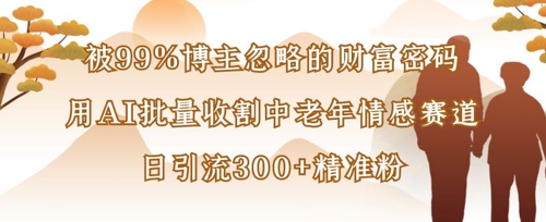 被99%博主忽略的财富密码：用AI批量收割中老年情感赛道，日引流300+精准粉-理想项目库