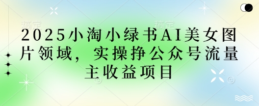 2025小绿书AI美女图片领域，实操挣公众号流量主收益项目-理想项目库