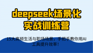 deepseek场景化实战训练营,15大高频生活与职场场景,手把手教你用AI工具提升效率!-理想项目库