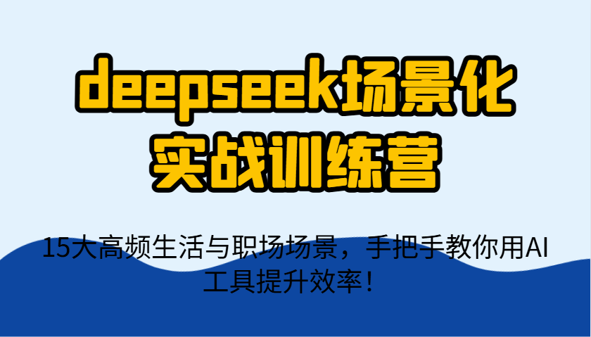 deepseek场景化实战训练营，15大高频生活与职场场景，手把手教你用AI工具提升效率！-理想项目库