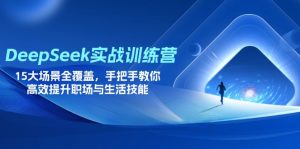 DeepSeek实战训练营，15大场景全覆盖，手把手教你高效提升职场与生活技能-理想项目库