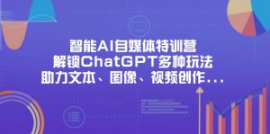 智能AI自媒体特训营,解锁ChatGPT多种玩法,助力文本、图像、视频创作…-理想项目库