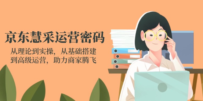 京东慧采运营密码：从理论到实操，从基础搭建到高级运营，助力商家腾飞-理想项目库