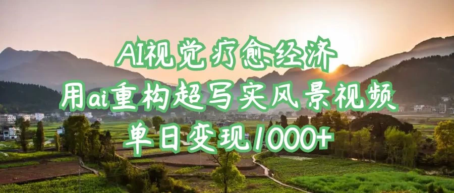 AI视觉疗愈经济：用ai重构超写实风景视频，单日变现1000+-理想项目库