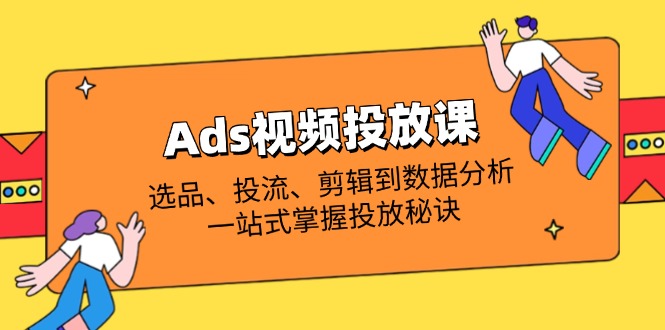 Ads视频投放课全解析：选品、投流、剪辑到数据分析，一站式掌握投放秘诀-理想项目库