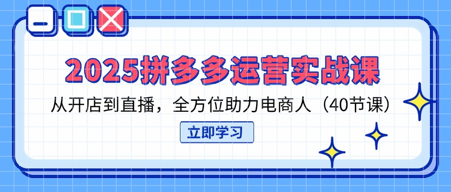 2025拼多多运营实战课，从开店到直播，全方位助力电商人(40节课-理想项目库