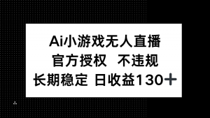 AI小游戏无人直播，官方授权 不违规，单日平均收益130+-理想项目库