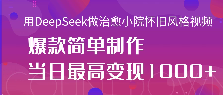 用DeepSeek做治愈小院怀旧风格视频，爆款轻松制作，当日最高变现1000+-理想项目库