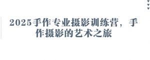 2025手作专业摄影训练营，手作摄影的艺术之旅-理想项目库