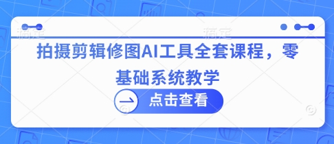 拍摄剪辑修图AI工具全套课程，零基础系统教学-理想项目库