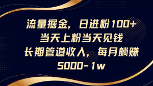 流量掘金，日进粉100+,当天上粉当天见钱，长期管道收入，每月躺赚5000-1w-理想项目库