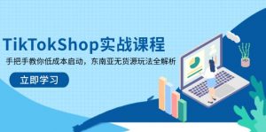 TikTokShop实战课程,手把手教你低成本启动,东南亚无货源玩法全解析-理想项目库