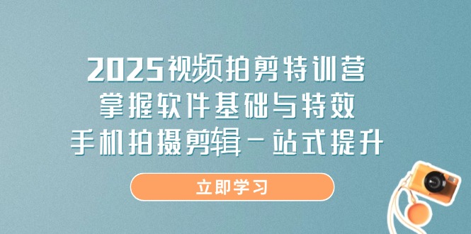 2025视频拍剪特训营，掌握软件基础与特效，手机拍摄剪辑一站式提升-理想项目库