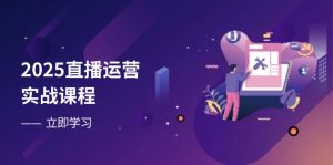 2025直播运营实战课程，零基础入门到流量优化，快速提升直播间表现-理想项目库