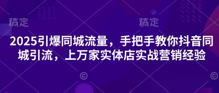 2025引爆同城流量，手把手教你抖音同城引流，上万家实体店实战营销经验-理想项目库