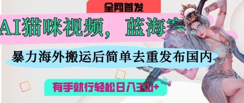 AI猫咪视频蓝海赛道，操作简单，直接海外搬运，简单去重，操作简单，有手就行日入3张-理想项目库