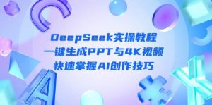 DeepSeek入门实操教程：一键生成PPT与4K视频，快速掌握AI创作技巧-理想项目库
