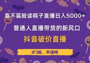 靠不露脸读稿子直播，日入5000+，普通人直播带货的新风口，抖音破价直…-理想项目库