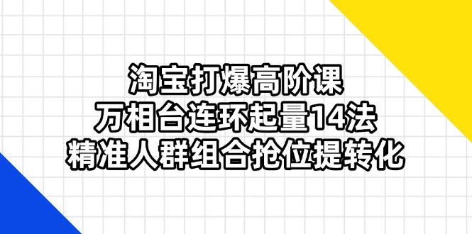 淘宝打爆高阶课：万相台连环起量14法，精准人群组合抢位提转化-理想项目库