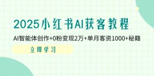 2025小红书AI获客教程：AI智能体创作+0粉变现2万+单月客资1000+秘籍-理想项目库