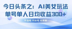 今日头条之AI美女玩法单号单人日均收益3张+，不违规 不封号 无限制-理想项目库