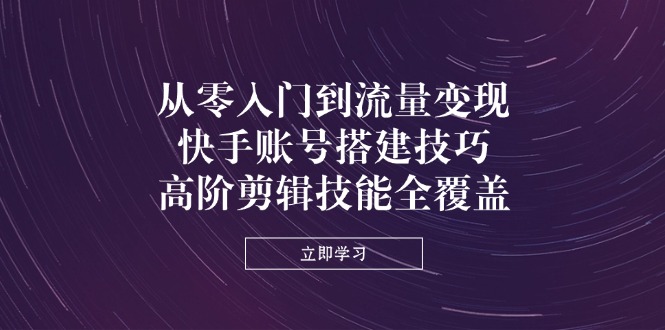从零入门到流量变现，快手账号搭建技巧，高阶剪辑技能全覆盖-理想项目库