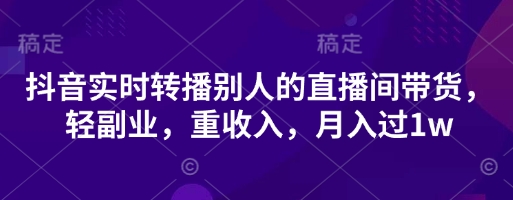 抖音实时转播别人的直播间带货，轻副业，重收入，月入过1w-理想项目库