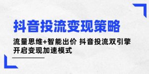 抖音投流变现策略:流量思维+智能出价 抖音投流双引擎 开启变现加速模式-理想项目库