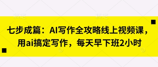 七步成篇：AI写作全攻略线上视频课，用ai搞定写作，每天早下班2小时-理想项目库