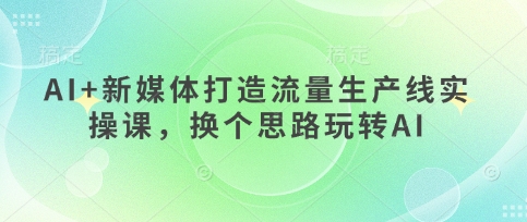 AI+新媒体打造流量生产线实操课，换个思路玩转AI-理想项目库
