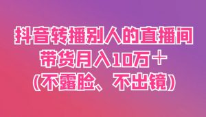 抖音转播别人的直播间带货月入10万＋(不露脸、不出镜)-理想项目库