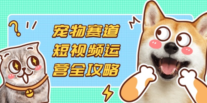 宠物赛道短视频运营全攻略，选品拍摄剪辑实操，实现流量到收益转化-理想项目库