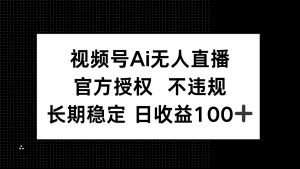 视频号AI无人直播，官方授权 不违规，单日平均收益100+-理想项目库