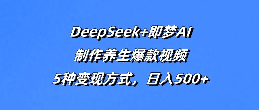DeepSeek+即梦AI，制作养生爆款视频，5种变现方式，日入500+-理想项目库
