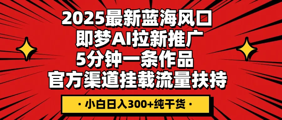 2025最新蓝海风口，即梦AI拉新推广，5分钟一条作品，官方渠道挂载；流量扶持，小白日入300+纯干货-理想项目库