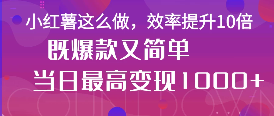 小红薯这么做，效率提升10倍，既爆款又简单，轻松变现不求人-理想项目库