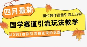 4月最新,国学赛道引流玩法教学,两位数作品量引流上万粉,从0到1给你引流和变现的思路-理想项目库