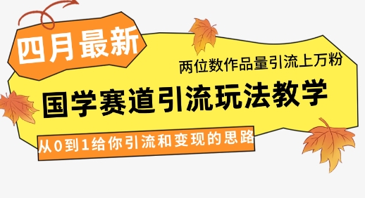4月最新，国学赛道引流玩法教学，两位数作品量引流上万粉，从0到1给你引流和变现的思路-理想项目库