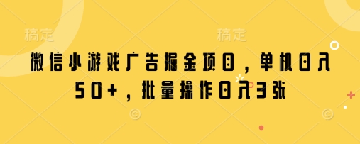 微信小游戏广告掘金项目，单机日入50+，批量操作日入3张-理想项目库