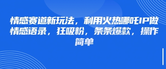 情感赛道新玩法，利用火热哪吒IP做情感语录，狂吸粉，条条爆款，操作简单-理想项目库