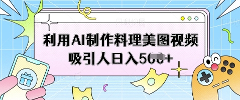 利用AI制作料理美图视频吸引人日入5张-理想项目库