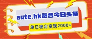aute.hk融合今日头条,一键复制粘贴,单日稳定变现多张【揭秘】-理想项目库