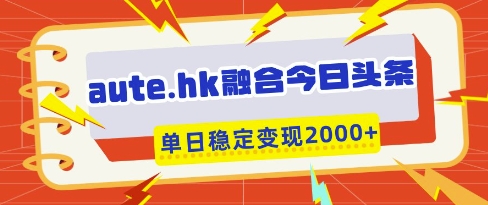 aute.hk融合今日头条，一键复制粘贴，单日稳定变现多张【揭秘】-理想项目库