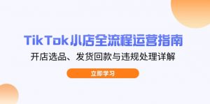 TikTok小店全流程运营指南，开店选品、发货回款与违规处理详解-理想项目库
