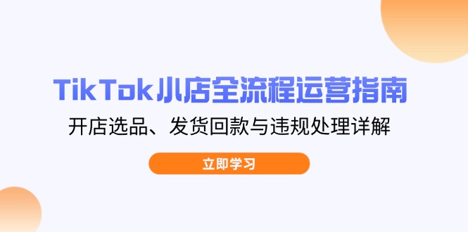 TikTok小店全流程运营指南，开店选品、发货回款与违规处理详解-理想项目库